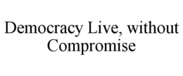 DEMOCRACY LIVE, WITHOUT COMPROMISE trademark