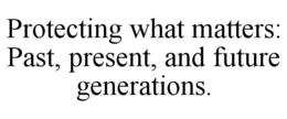 PROTECTING WHAT MATTERS: PAST, PRESENT, AND FUTURE GENERATIONS. trademark