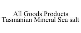 ALL GOODS PRODUCTS TASMANIAN MINERAL SEA SALT trademark
