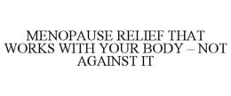 MENOPAUSE RELIEF THAT WORKS WITH YOUR BODY – NOT AGAINST IT trademark