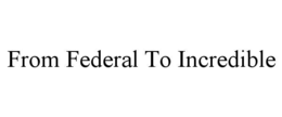 FROM FEDERAL TO INCREDIBLE trademark