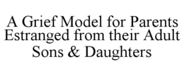 A GRIEF MODEL FOR PARENTS ESTRANGED FROM THEIR ADULT SONS & DAUGHTERS trademark