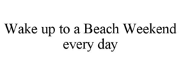 WAKE UP TO A BEACH WEEKEND EVERY DAY trademark