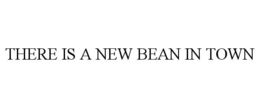 THERE IS A NEW BEAN IN TOWN trademark