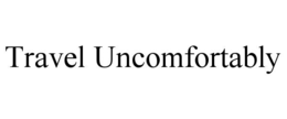 TRAVEL UNCOMFORTABLY trademark