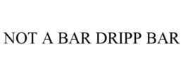 NOT A BAR DRIPP BAR trademark