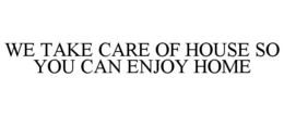WE TAKE CARE OF HOUSE SO YOU CAN ENJOY HOME trademark
