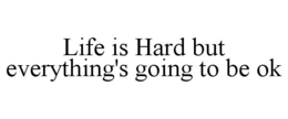 LIFE IS HARD BUT EVERYTHING'S GOING TO BE OK trademark