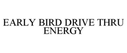 EARLY BIRD DRIVE THRU ENERGY trademark
