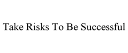 TAKE RISKS TO BE SUCCESSFUL trademark