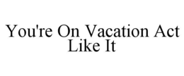YOU'RE ON VACATION ACT LIKE IT trademark