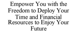 EMPOWER YOU WITH THE FREEDOM TO DEPLOY YOUR TIME AND FINANCIAL RESOURCES TO ENJOY YOUR FUTURE trademark