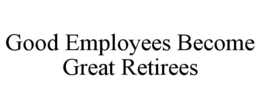 GOOD EMPLOYEES BECOME GREAT RETIREES trademark