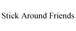 STICK AROUND FRIENDS trademark