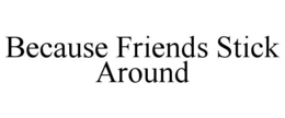 BECAUSE FRIENDS STICK AROUND trademark