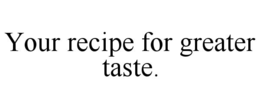 YOUR RECIPE FOR GREATER TASTE. trademark