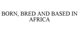 BORN, BRED AND BASED IN AFRICA trademark