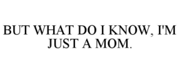BUT WHAT DO I KNOW, I'M JUST A MOM. trademark