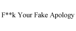 F**K YOUR FAKE APOLOGY trademark