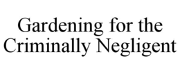 GARDENING FOR THE CRIMINALLY NEGLIGENT trademark