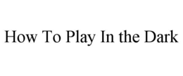 HOW TO PLAY IN THE DARK trademark