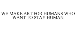 WE MAKE ART FOR HUMANS WHO WANT TO STAY HUMAN trademark