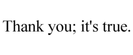 THANK YOU; IT'S TRUE. trademark