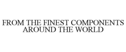 FROM THE FINEST COMPONENTS AROUND THE WORLD trademark