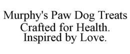MURPHY'S PAW DOG TREATS CRAFTED FOR HEALTH. INSPIRED BY LOVE. trademark