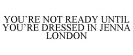 YOU’RE NOT READY UNTIL YOU’RE DRESSED IN JENNA LONDON trademark