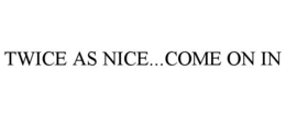 TWICE AS NICE...COME ON IN trademark