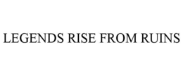 LEGENDS RISE FROM RUINS trademark