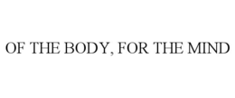 OF THE BODY, FOR THE MIND trademark