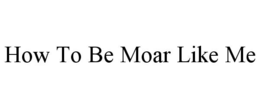 HOW TO BE MOAR LIKE ME trademark