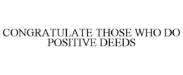 CONGRATULATE THOSE WHO DO POSITIVE DEEDS trademark