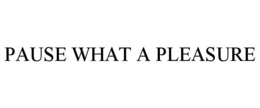 PAUSE WHAT A PLEASURE trademark