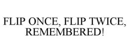 FLIP ONCE, FLIP TWICE, REMEMBERED! trademark