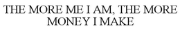 THE MORE ME I AM, THE MORE MONEY I MAKE trademark