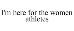 I'M HERE FOR THE WOMEN ATHLETES trademark