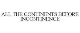 ALL THE CONTINENTS BEFORE INCONTINENCE trademark