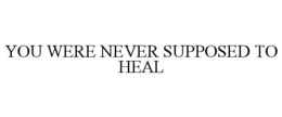 YOU WERE NEVER SUPPOSED TO HEAL trademark