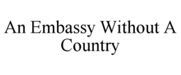 AN EMBASSY WITHOUT A COUNTRY trademark