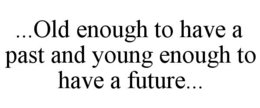 ...OLD ENOUGH TO HAVE A PAST AND YOUNG ENOUGH TO HAVE A FUTURE... trademark