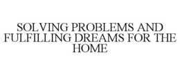 SOLVING PROBLEMS AND FULFILLING DREAMS FOR THE HOME trademark