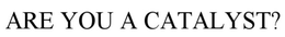 ARE YOU A CATALYST ? trademark