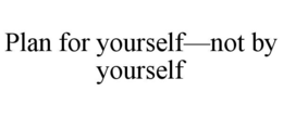 PLAN FOR YOURSELF—NOT BY YOURSELF trademark