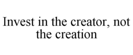 INVEST IN THE CREATOR, NOT THE CREATION trademark