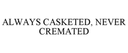 ALWAYS CASKETED, NEVER CREMATED trademark