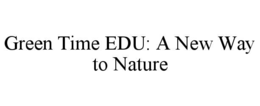 GREEN TIME EDU: A NEW WAY TO NATURE trademark