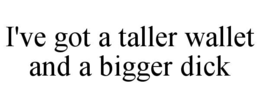 I'VE GOT A TALLER WALLET AND A BIGGER DICK trademark